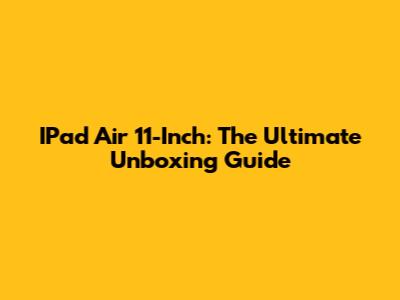 IPad Air 11-Inch: The Ultimate Unboxing Guide