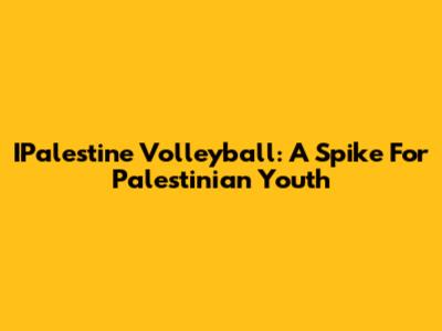 IPalestine Volleyball: A Spike For Palestinian Youth