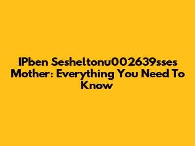 IPben Sesheltonu002639sse's Mother: Everything You Need To Know