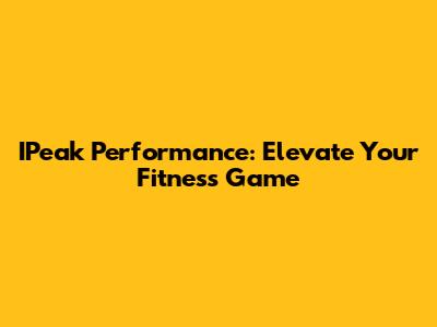 IPeak Performance: Elevate Your Fitness Game