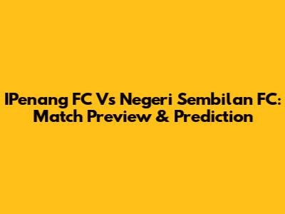 IPenang FC Vs Negeri Sembilan FC: Match Preview & Prediction
