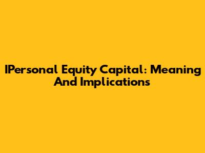 IPersonal Equity Capital: Meaning And Implications
