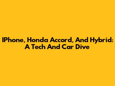 IPhone, Honda Accord, And Hybrid: A Tech And Car Dive