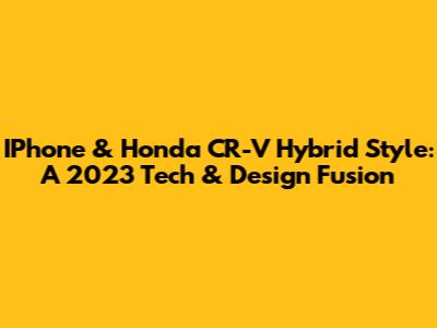IPhone & Honda CR-V Hybrid Style: A 2023 Tech & Design Fusion