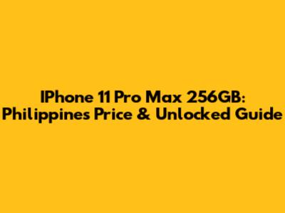 IPhone 11 Pro Max 256GB: Philippines Price & Unlocked Guide