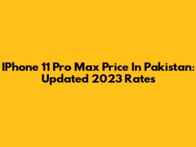 IPhone 11 Pro Max Price In Pakistan: Updated 2023 Rates