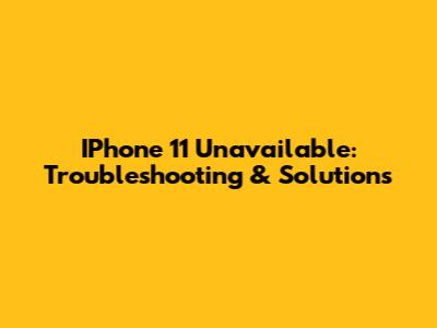 IPhone 11 Unavailable: Troubleshooting & Solutions
