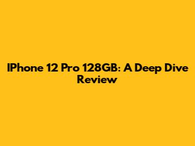 IPhone 12 Pro 128GB: A Deep Dive Review
