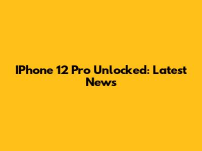 IPhone 12 Pro Unlocked: Latest News