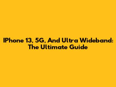 IPhone 13, 5G, And Ultra Wideband: The Ultimate Guide