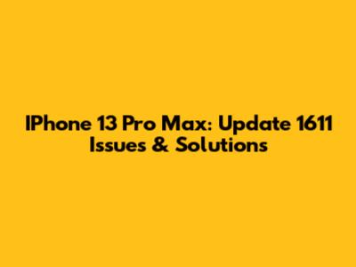 IPhone 13 Pro Max: Update 1611 Issues & Solutions