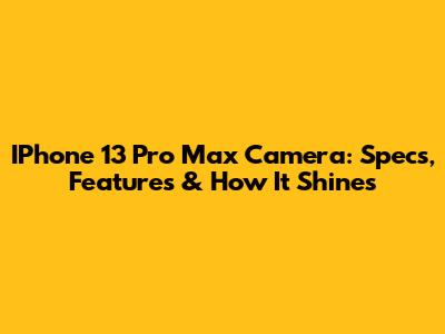 IPhone 13 Pro Max Camera: Specs, Features & How It Shines