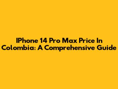 IPhone 14 Pro Max Price In Colombia: A Comprehensive Guide