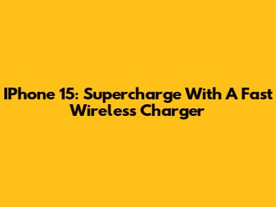 IPhone 15: Supercharge With A Fast Wireless Charger