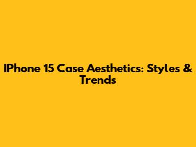 IPhone 15 Case Aesthetics: Styles & Trends