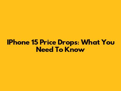 IPhone 15 Price Drops: What You Need To Know