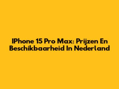 IPhone 15 Pro Max: Prijzen En Beschikbaarheid In Nederland