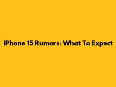 IPhone 15 Rumors: What To Expect