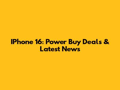 IPhone 16: Power Buy Deals & Latest News