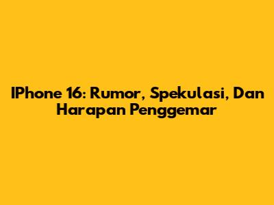 IPhone 16: Rumor, Spekulasi, Dan Harapan Penggemar