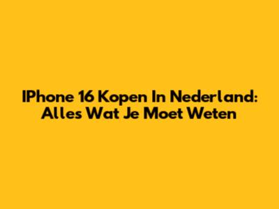 IPhone 16 Kopen In Nederland: Alles Wat Je Moet Weten