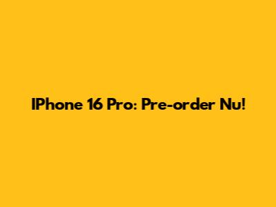 IPhone 16 Pro: Pre-order Nu!