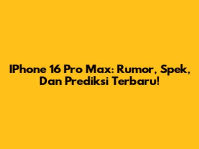 IPhone 16 Pro Max: Rumor, Spek, Dan Prediksi Terbaru!