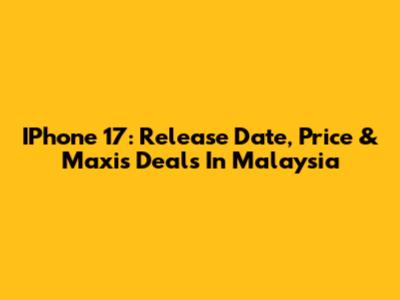IPhone 17: Release Date, Price & Maxis Deals In Malaysia