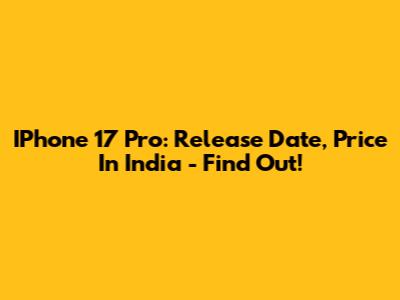 IPhone 17 Pro: Release Date, Price In India - Find Out!