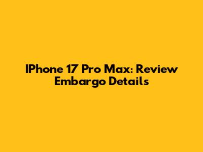 IPhone 17 Pro Max: Review Embargo Details