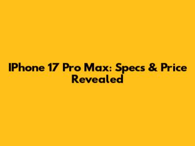 IPhone 17 Pro Max: Specs & Price Revealed