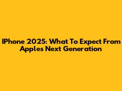IPhone 2025: What To Expect From Apple's Next Generation