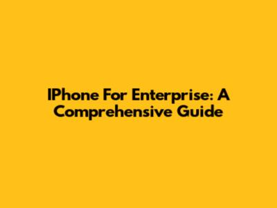 IPhone For Enterprise: A Comprehensive Guide