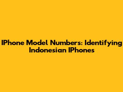 IPhone Model Numbers: Identifying Indonesian IPhones
