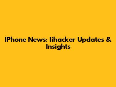 IPhone News: Iihacker Updates & Insights