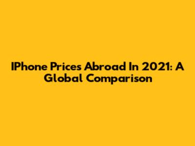 IPhone Prices Abroad In 2021: A Global Comparison