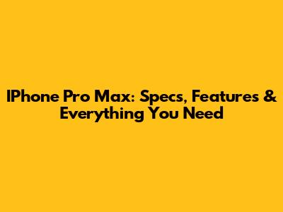 IPhone Pro Max: Specs, Features & Everything You Need