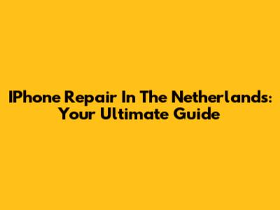 IPhone Repair In The Netherlands: Your Ultimate Guide