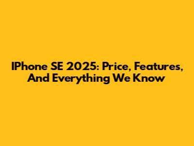 IPhone SE 2025: Price, Features, And Everything We Know