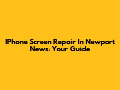IPhone Screen Repair In Newport News: Your Guide
