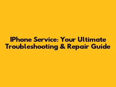 IPhone Service: Your Ultimate Troubleshooting & Repair Guide
