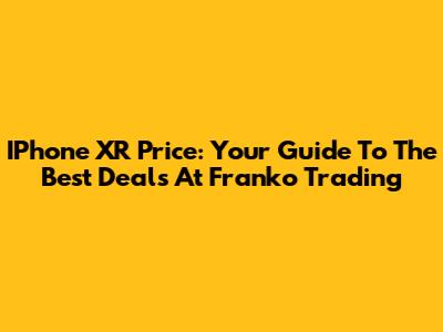 IPhone XR Price: Your Guide To The Best Deals At Franko Trading