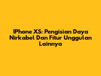 IPhone XS: Pengisian Daya Nirkabel Dan Fitur Unggulan Lainnya