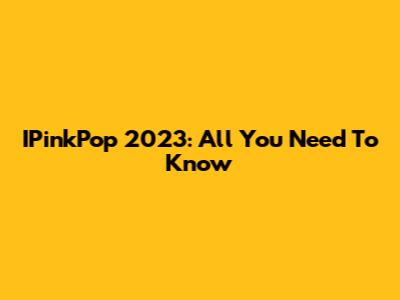 IPinkPop 2023: All You Need To Know