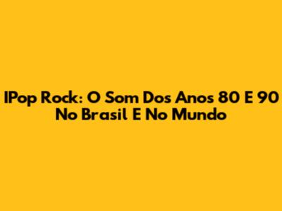 IPop Rock: O Som Dos Anos 80 E 90 No Brasil E No Mundo