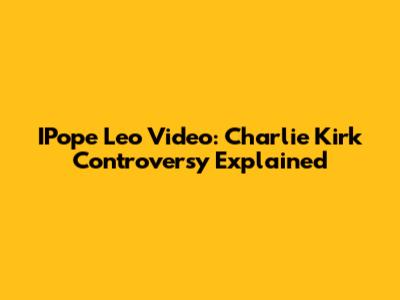 IPope Leo Video: Charlie Kirk Controversy Explained