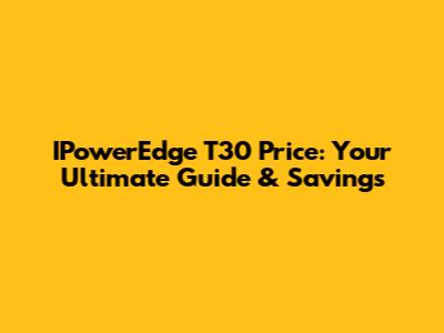 IPowerEdge T30 Price: Your Ultimate Guide & Savings