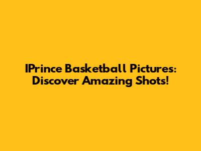 IPrince Basketball Pictures: Discover Amazing Shots!