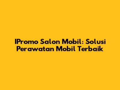 IPromo Salon Mobil: Solusi Perawatan Mobil Terbaik