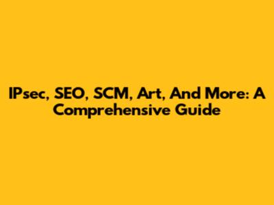 IPsec, SEO, SCM, Art, And More: A Comprehensive Guide